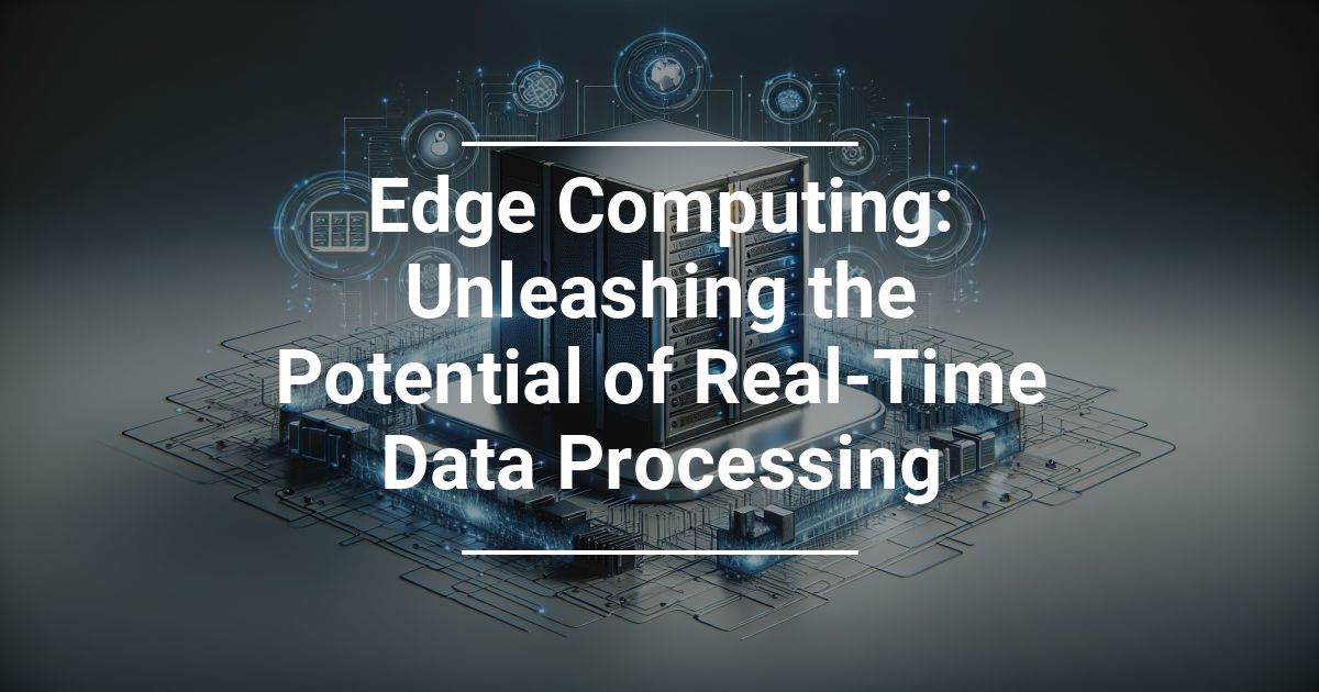 Edge Computing: Unleashing the Potential of Real-Time Data Processing